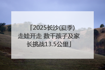 2025长沙(夏季)走娃开走 数千孩子及家长挑战13.5公里