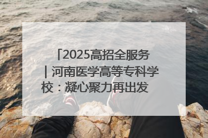 2025高招全服务｜河南医学高等专科学校：凝心聚力再出发 砥砺前行谱新篇