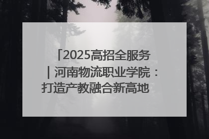 2025高招全服务｜河南物流职业学院：打造产教融合新高地 推动高质量快速发展