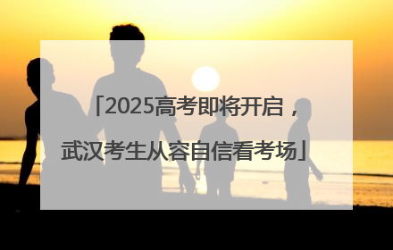 2025高考即将开启，武汉考生从容自信看考场
