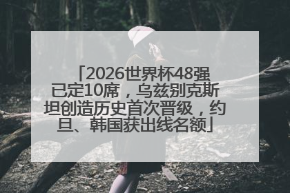 2026世界杯48强已定10席，乌兹别克斯坦创造历史首次晋级，约旦、韩国获出线名额