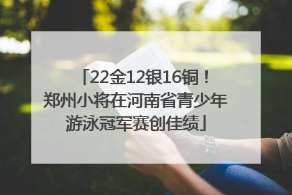 22金12银16铜！郑州小将在河南省青少年游泳冠军赛创佳绩