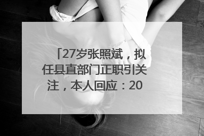 27岁张照斌，拟任县直部门正职引关注，本人回应：2019年选调生，此前负责公文相关工作