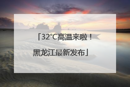 32℃高温来啦！黑龙江最新发布