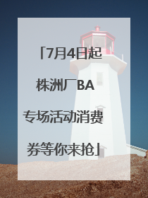 7月4日起 株洲厂BA专场活动消费券等你来抢