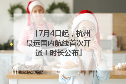 7月4日起，杭州最远国内航线首次开通！时长公布