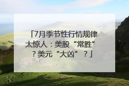 7月季节性行情规律太惊人：美股“常胜”？美元“大凶”？