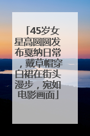 45岁女星高圆圆发布戛纳日常，戴草帽穿白裙在街头漫步，宛如电影画面