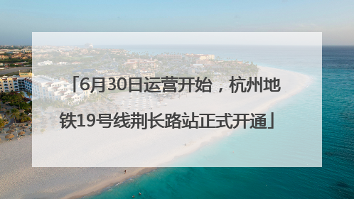 6月30日运营开始，杭州地铁19号线荆长路站正式开通