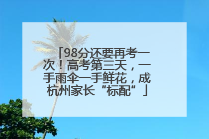 98分还要再考一次！高考第三天，一手雨伞一手鲜花，成杭州家长“标配”