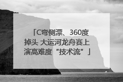 C弯侧漂、360度掉头 大运河龙舟赛上演高难度“技术流”