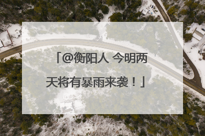 @衡阳人 今明两天将有暴雨来袭！