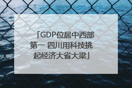 GDP位居中西部第一 四川用科技挑起经济大省大梁