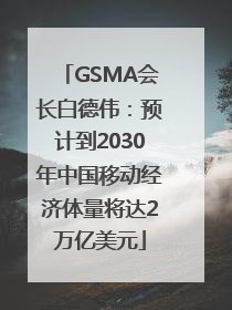 GSMA会长白德伟：预计到2030年中国移动经济体量将达2万亿美元
