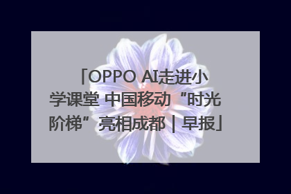 OPPO AI走进小学课堂 中国移动“时光阶梯”亮相成都｜早报